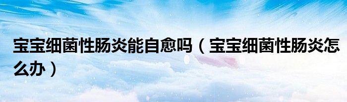 寶寶細(xì)菌性腸炎能自愈嗎（寶寶細(xì)菌性腸炎怎么辦）