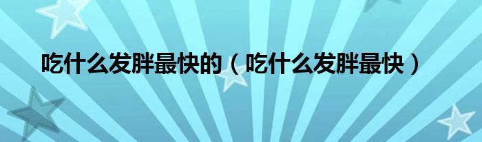 吃什么發(fā)胖最快的（吃什么發(fā)胖最快）