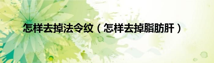怎樣去掉法令紋（怎樣去掉脂肪肝）