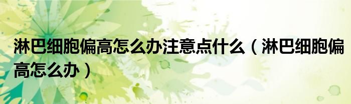 淋巴細胞偏高怎么辦注意點什么（淋巴細胞偏高怎么辦）