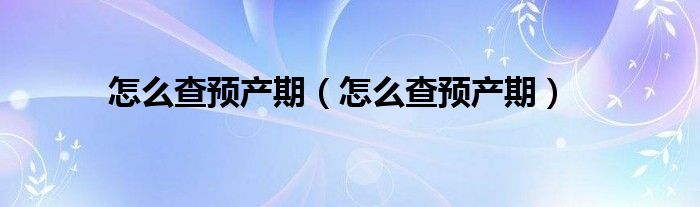 怎么查預(yù)產(chǎn)期（怎么查預(yù)產(chǎn)期）