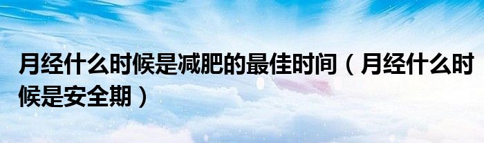 月經(jīng)什么時候是減肥的最佳時間（月經(jīng)什么時候是安全期）