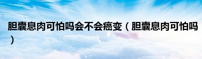 膽囊息肉可怕嗎會不會癌變（膽囊息肉可怕嗎）