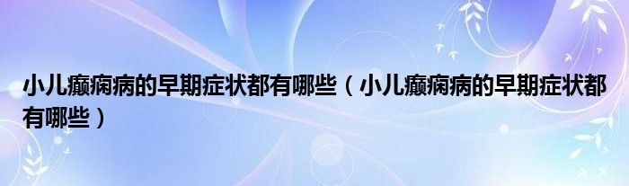 小兒癲癇病的早期癥狀都有哪些（小兒癲癇病的早期癥狀都有哪些）