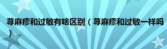蕁麻疹和過(guò)敏有啥區(qū)別（蕁麻疹和過(guò)敏一樣嗎）