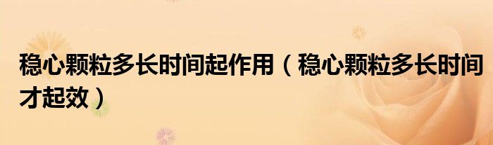 穩(wěn)心顆粒多長時間起作用（穩(wěn)心顆粒多長時間才起效）