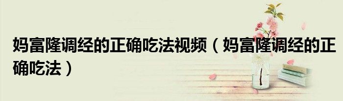 媽富隆調(diào)經(jīng)的正確吃法視頻(媽富隆調(diào)經(jīng)的正確吃法)