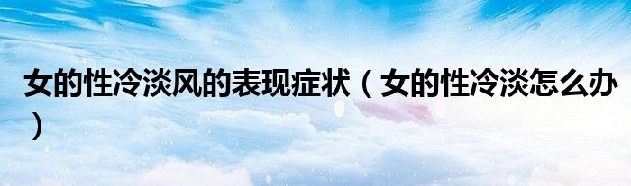 女的性冷淡風(fēng)的表現(xiàn)癥狀(女的性冷淡怎么辦)