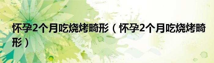 懷孕2個(gè)月吃燒烤畸形(懷孕2個(gè)月吃燒烤畸形)
