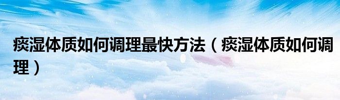 痰濕體質(zhì)如何調(diào)理最快方法(痰濕體質(zhì)如何調(diào)理)
