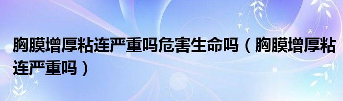 胸膜增厚粘連嚴重嗎危害生命嗎（胸膜增厚粘連嚴重嗎）