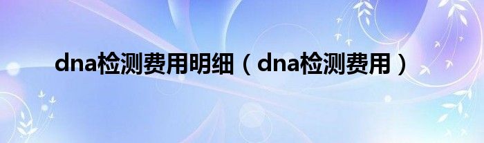 dna檢測(cè)費(fèi)用明細(xì)（dna檢測(cè)費(fèi)用）