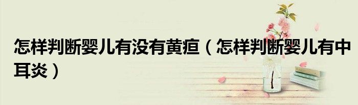 怎樣判斷嬰兒有沒有黃疸（怎樣判斷嬰兒有中耳炎）