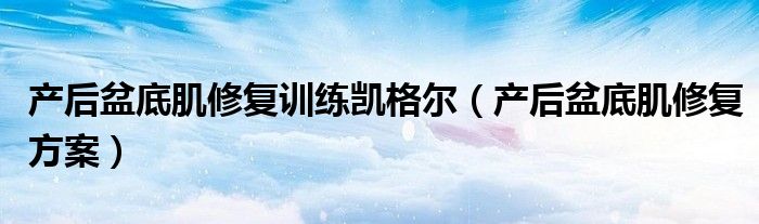 產(chǎn)后盆底肌修復訓練凱格爾（產(chǎn)后盆底肌修復方案）
