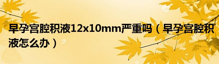 早孕宮腔積液12x10mm嚴重嗎（早孕宮腔積液怎么辦）