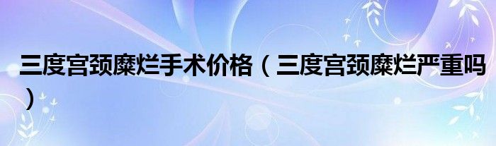三度宮頸糜爛手術(shù)價(jià)格（三度宮頸糜爛嚴(yán)重嗎）