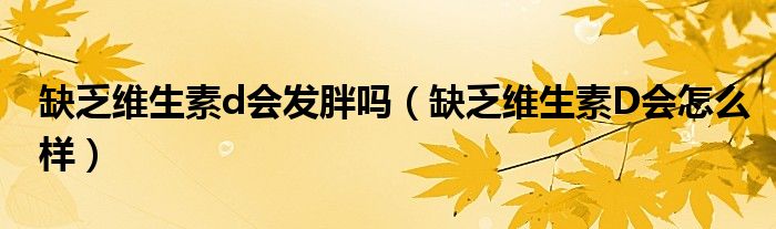 缺乏維生素d會(huì)發(fā)胖嗎(缺乏維生素D會(huì)怎么樣)