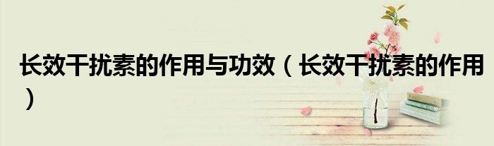 長(zhǎng)效干擾素的作用與功效（長(zhǎng)效干擾素的作用）