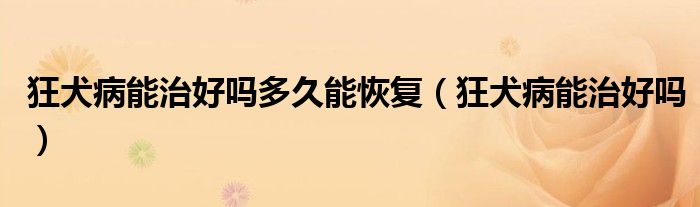 狂犬病能治好嗎多久能恢復（狂犬病能治好嗎）