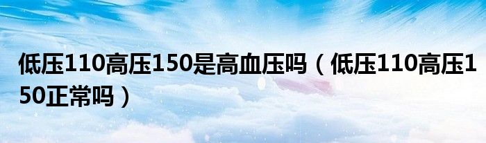 低壓110高壓150是高血壓嗎（低壓110高壓150正常嗎）