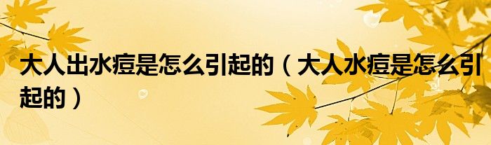大人出水痘是怎么引起的（大人水痘是怎么引起的）