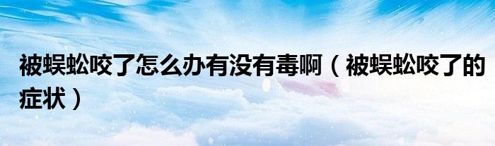 被蜈蚣咬了怎么辦有沒有毒?。ū或隍家Я说陌Y狀）