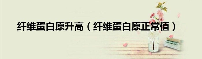 纖維蛋白原升高(纖維蛋白原正常值)