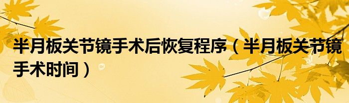 半月板關(guān)節(jié)鏡手術(shù)后恢復(fù)程序（半月板關(guān)節(jié)鏡手術(shù)時(shí)間）