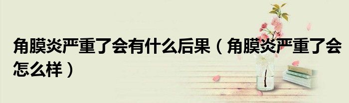 角膜炎嚴重了會有什么后果（角膜炎嚴重了會怎么樣）