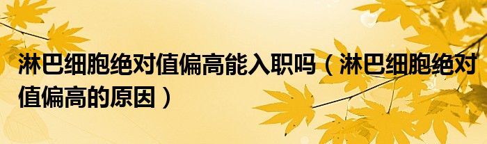 淋巴細(xì)胞絕對值偏高能入職嗎（淋巴細(xì)胞絕對值偏高的原因）