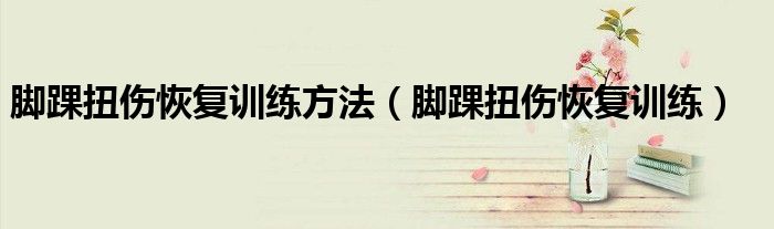 腳踝扭傷恢復訓練方法（腳踝扭傷恢復訓練）