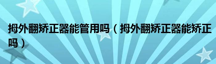 拇外翻矯正器能管用嗎(拇外翻矯正器能矯正嗎)