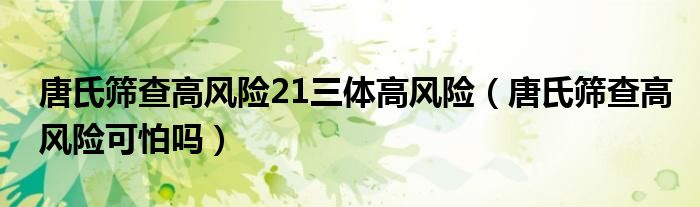 唐氏篩查高風(fēng)險21三體高風(fēng)險（唐氏篩查高風(fēng)險可怕嗎）