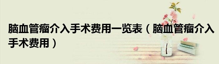 腦血管瘤介入手術費用一覽表（腦血管瘤介入手術費用）