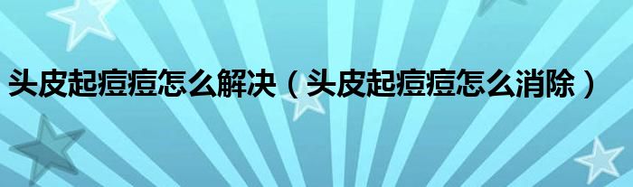 頭皮起痘痘怎么解決（頭皮起痘痘怎么消除）