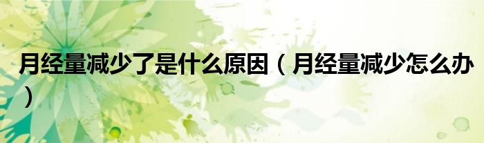 月經(jīng)量減少了是什么原因（月經(jīng)量減少怎么辦）