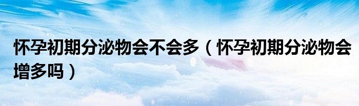 懷孕初期分泌物會不會多（懷孕初期分泌物會增多嗎）