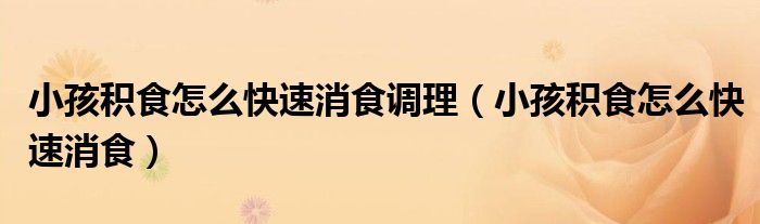 小孩積食怎么快速消食調(diào)理（小孩積食怎么快速消食）