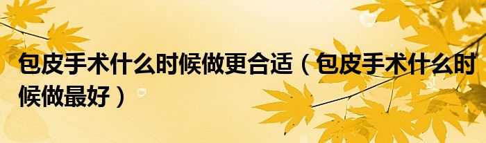 包皮手術什么時候做更合適(包皮手術什么時候做最好)