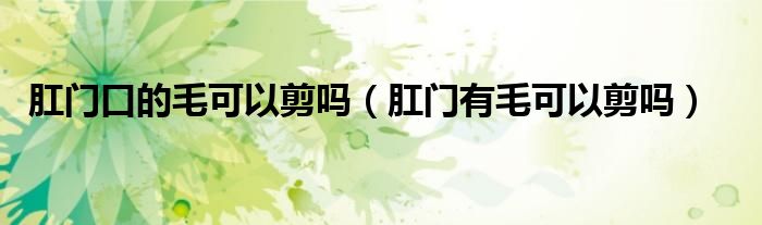 肛門口的毛可以剪嗎（肛門有毛可以剪嗎）