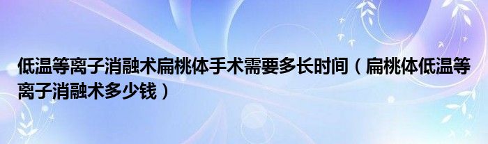 低溫等離子消融術(shù)扁桃體手術(shù)需要多長(zhǎng)時(shí)間（扁桃體低溫等離子消融術(shù)多少錢）
