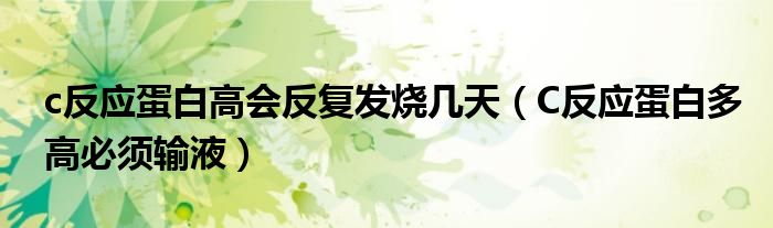 c反應(yīng)蛋白高會反復(fù)發(fā)燒幾天（C反應(yīng)蛋白多高必須輸液）