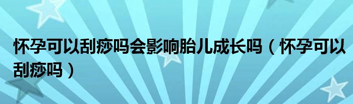 懷孕可以刮痧嗎會(huì)影響胎兒成長(zhǎng)嗎(懷孕可以刮痧嗎)