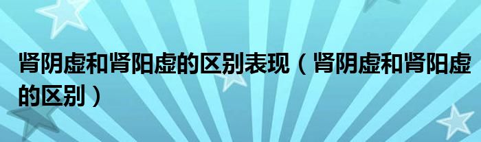 腎陰虛和腎陽虛的區(qū)別表現(xiàn)（腎陰虛和腎陽虛的區(qū)別）
