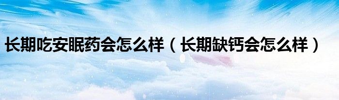 長期吃安眠藥會怎么樣（長期缺鈣會怎么樣）