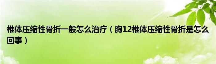 椎體壓縮性骨折一般怎么治療（胸12椎體壓縮性骨折是怎么回事）