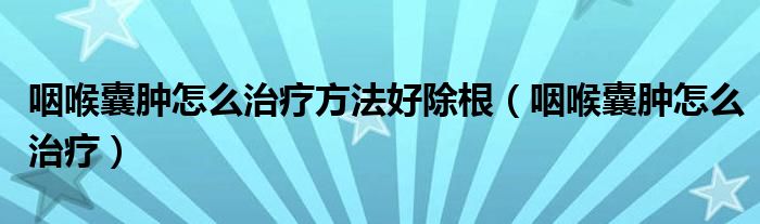 咽喉囊腫怎么治療方法好除根（咽喉囊腫怎么治療）