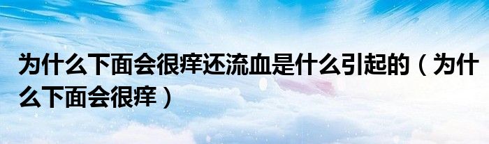 為什么下面會很癢還流血是什么引起的（為什么下面會很癢）