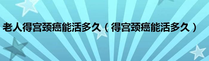 老人得宮頸癌能活多久（得宮頸癌能活多久）