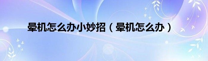 暈機(jī)怎么辦小妙招（暈機(jī)怎么辦）